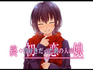 終・初恋の人の娘(やればできる娘。)